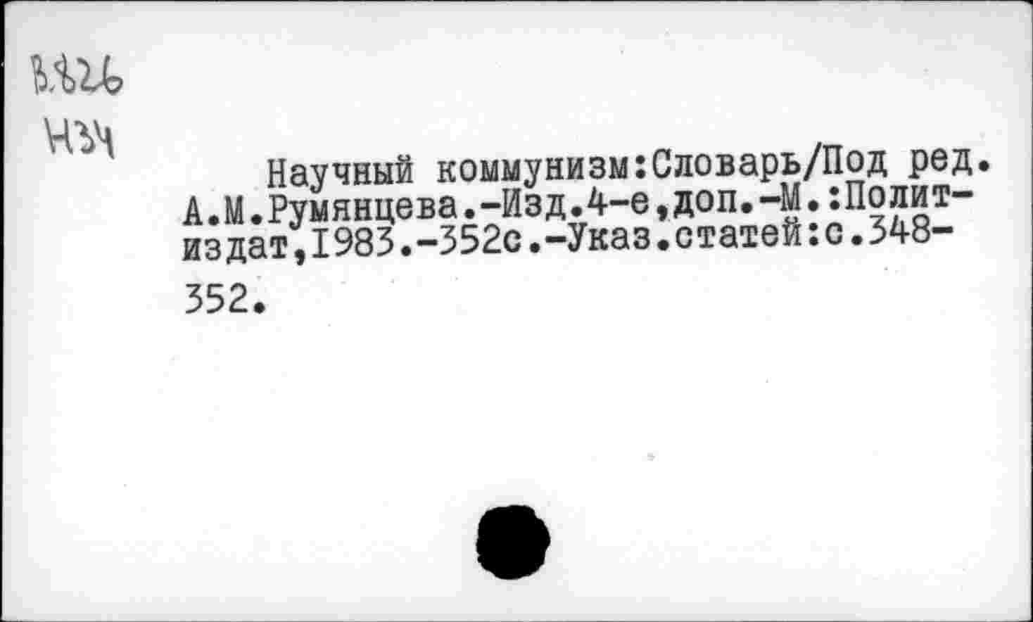 ﻿Научный коммунизм:Словарь/Под ред. А.М.Румянцева.-Изд.4-е,доп.-М.Политиздат, 1983 .-352с .-Указ.статей:с.348-
352.